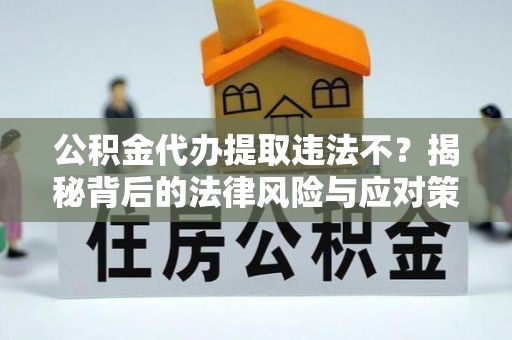 郁南公积金代办提取违法不？揭秘背后的法律风险与应对策略
