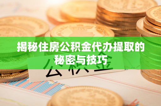 郁南揭秘住房公积金代办提取的秘密与技巧