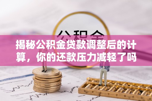 郁南揭秘公积金贷款调整后的计算，你的还款压力减轻了吗？