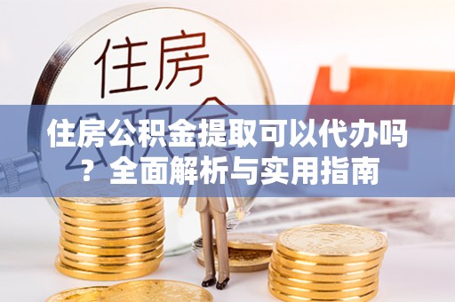 郁南住房公积金提取可以代办吗？全面解析与实用指南