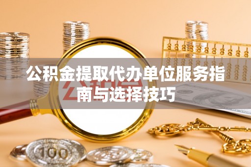 郁南公积金提取代办单位服务指南与选择技巧