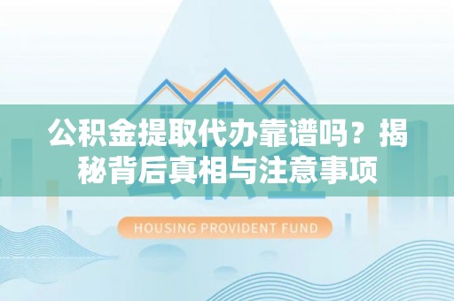 郁南公积金提取代办靠谱吗？揭秘背后真相与注意事项