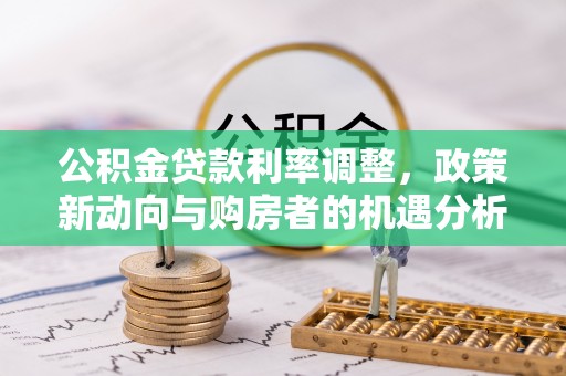 郁南公积金贷款利率调整，政策新动向与购房者的机遇分析