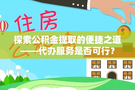 郁南探索公积金提取的便捷之道——代办服务是否可行？