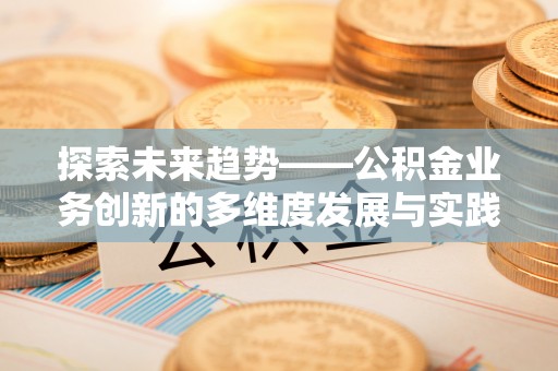 郁南探索未来趋势——公积金业务创新的多维度发展与实践