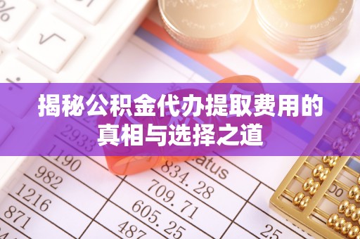 郁南揭秘公积金代办提取费用的真相与选择之道