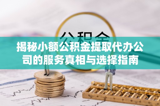 郁南揭秘小额公积金提取代办公司的服务真相与选择指南