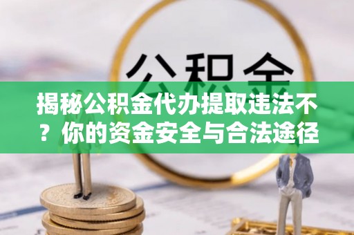 郁南揭秘公积金代办提取违法不？你的资金安全与合法途径解析