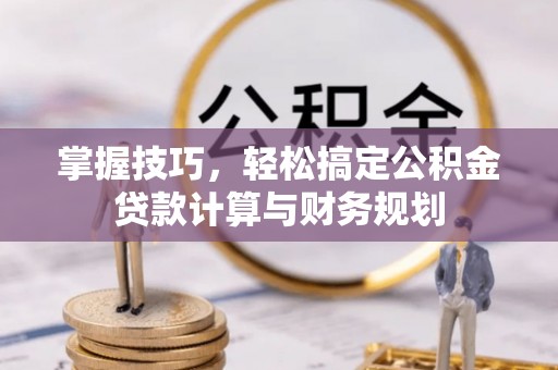 郁南掌握技巧，轻松搞定公积金贷款计算与财务规划