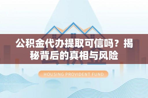 郁南公积金代办提取可信吗？揭秘背后的真相与风险
