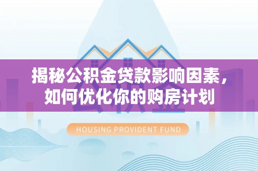 郁南揭秘公积金贷款影响因素，如何优化你的购房计划