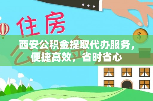 郁南西安公积金提取代办服务，便捷高效，省时省心