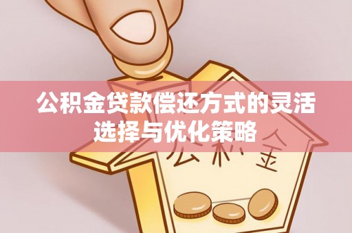 郁南公积金贷款偿还方式的灵活选择与优化策略