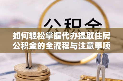 郁南如何轻松掌握代办提取住房公积金的全流程与注意事项