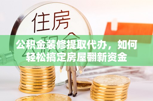 郁南公积金装修提取代办，如何轻松搞定房屋翻新资金