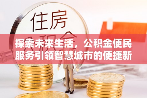 郁南探索未来生活，公积金便民服务引领智慧城市的便捷新体验