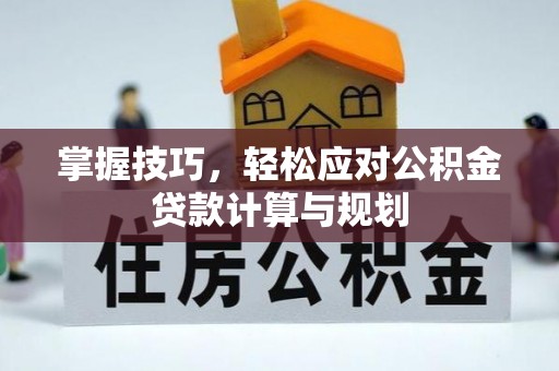 郁南掌握技巧，轻松应对公积金贷款计算与规划