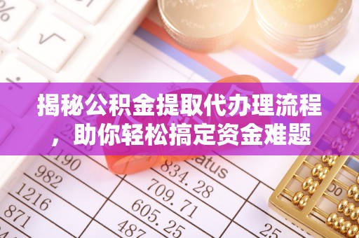 郁南揭秘公积金提取代办理流程，助你轻松搞定资金难题