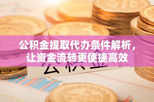 郁南公积金提取代办条件解析，让资金流转更便捷高效