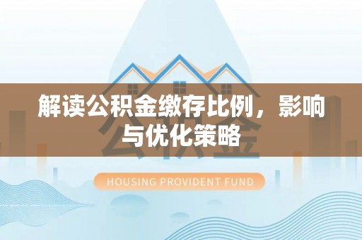 郁南解读公积金缴存比例，影响与优化策略