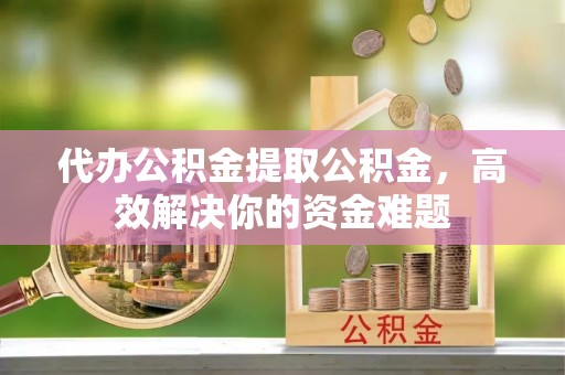 郁南代办公积金提取公积金，高效解决你的资金难题