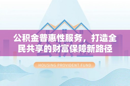 郁南公积金普惠性服务，打造全民共享的财富保障新路径
