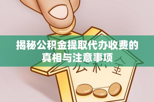 郁南揭秘公积金提取代办收费的真相与注意事项