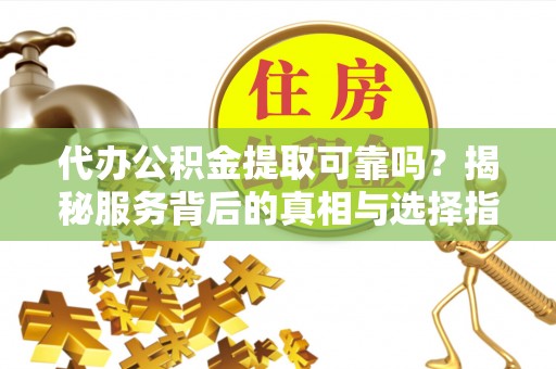 郁南代办公积金提取可靠吗？揭秘服务背后的真相与选择指南