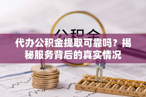 郁南代办公积金提取可靠吗？揭秘服务背后的真实情况