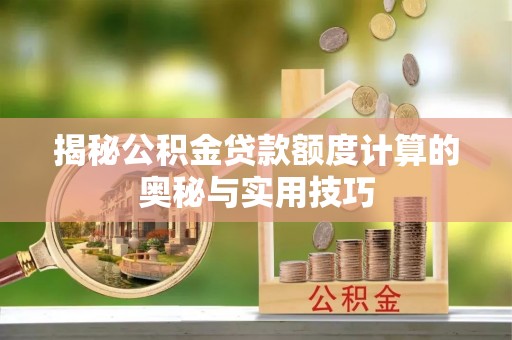 郁南揭秘公积金贷款额度计算的奥秘与实用技巧