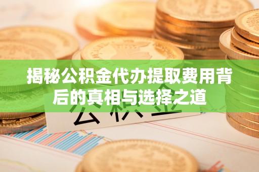 郁南揭秘公积金代办提取费用背后的真相与选择之道