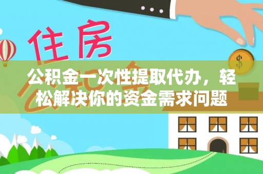 郁南公积金一次性提取代办，轻松解决你的资金需求问题