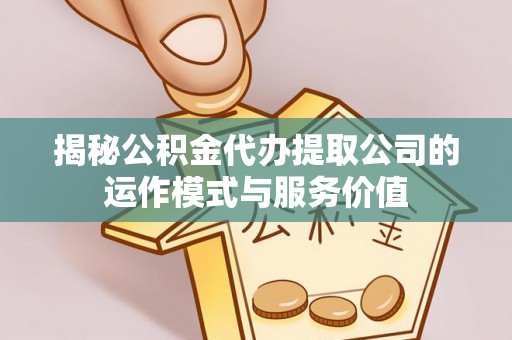 郁南揭秘公积金代办提取公司的运作模式与服务价值