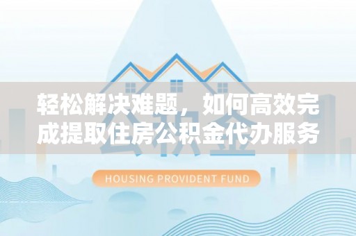 郁南轻松解决难题，如何高效完成提取住房公积金代办服务