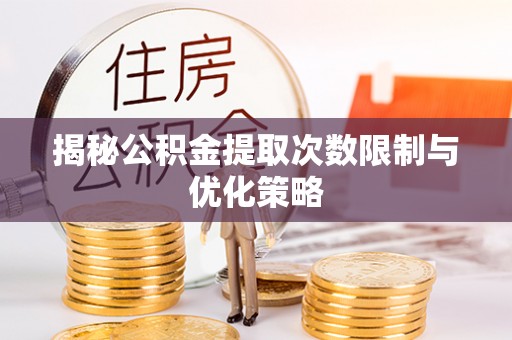 郁南揭秘公积金提取次数限制与优化策略