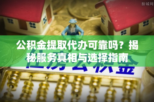 郁南公积金提取代办可靠吗？揭秘服务真相与选择指南