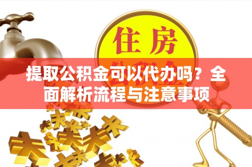 郁南提取公积金可以代办吗？全面解析流程与注意事项