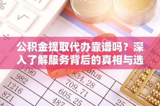 郁南公积金提取代办靠谱吗？深入了解服务背后的真相与选择指南