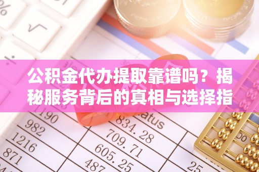 郁南公积金代办提取靠谱吗？揭秘服务背后的真相与选择指南