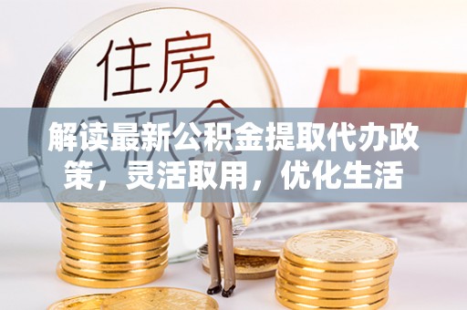 郁南解读最新公积金提取代办政策，灵活取用，优化生活