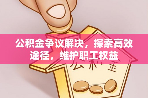 郁南公积金争议解决，探索高效途径，维护职工权益
