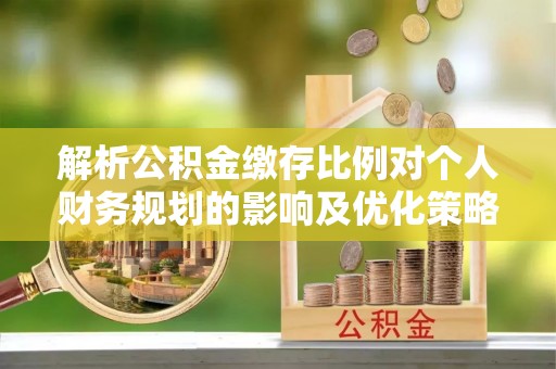 郁南解析公积金缴存比例对个人财务规划的影响及优化策略