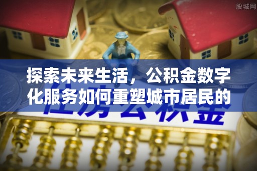 郁南探索未来生活，公积金数字化服务如何重塑城市居民的便利体验