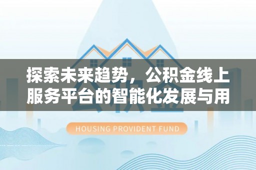 郁南探索未来趋势，公积金线上服务平台的智能化发展与用户便利性提升