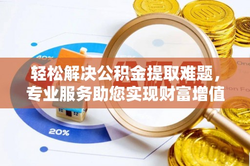 郁南轻松解决公积金提取难题，专业服务助您实现财富增值——代办公积金提取