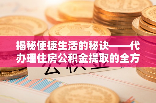郁南揭秘便捷生活的秘诀——代办理住房公积金提取的全方位指南