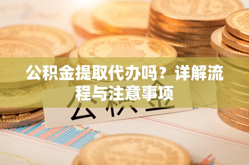 郁南公积金提取代办吗？详解流程与注意事项