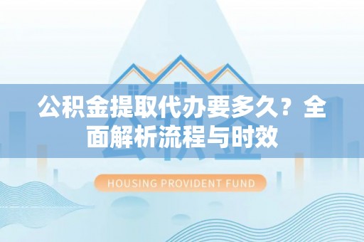 郁南公积金提取代办要多久？全面解析流程与时效