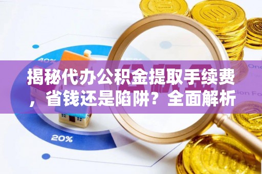 郁南揭秘代办公积金提取手续费，省钱还是陷阱？全面解析与避坑指南