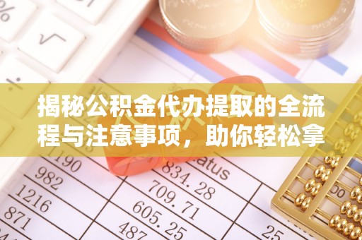 郁南揭秘公积金代办提取的全流程与注意事项，助你轻松拿回属于自己的钱